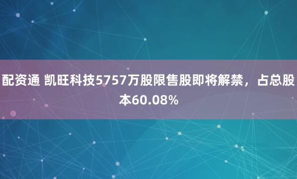 配资通 凯旺科技5757万股限售股即将解禁，占总股本60.08%