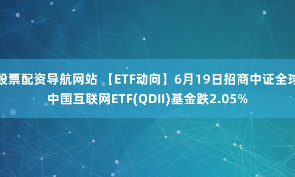 股票配资导航网站 【ETF动向】6月19日招商中证全球中国互联网ETF(QDII)基金跌2.05%