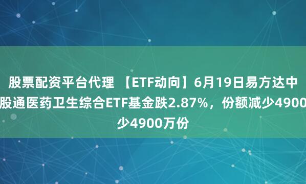 股票配资平台代理 【ETF动向】6月19日易方达中证港股通医药卫生综合ETF基金跌2.87%，份额减少4900万份