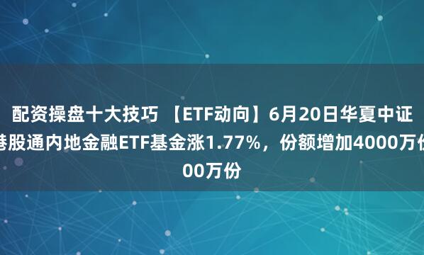 配资操盘十大技巧 【ETF动向】6月20日华夏中证港股通内地金融ETF基金涨1.77%，份额增加4000万份