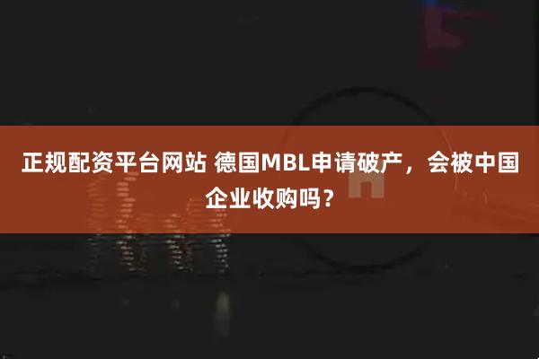 正规配资平台网站 德国MBL申请破产，会被中国企业收购吗？
