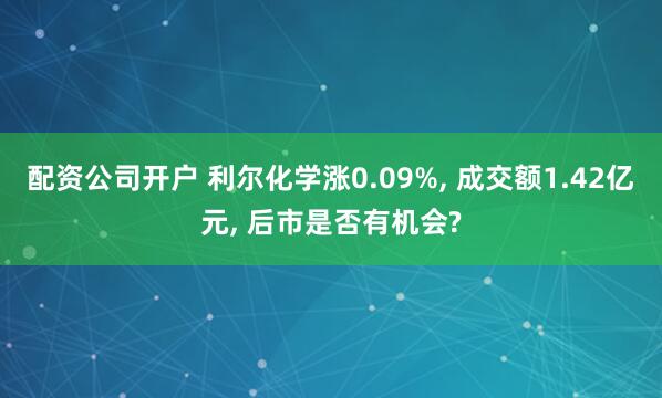 配资公司开户 利尔化学涨0.09%, 成交额1.42亿元, 后市是否有机会?