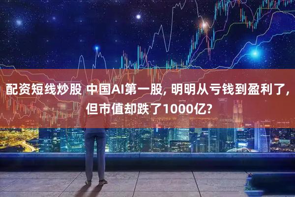 配资短线炒股 中国AI第一股, 明明从亏钱到盈利了, 但市值却跌了1000亿?