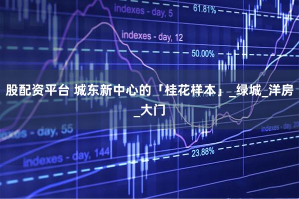 股配资平台 城东新中心的「桂花样本」_绿城_洋房_大门
