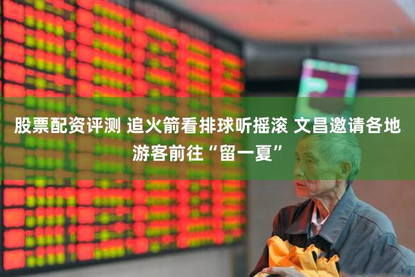 股票配资评测 追火箭看排球听摇滚 文昌邀请各地游客前往“留一夏”