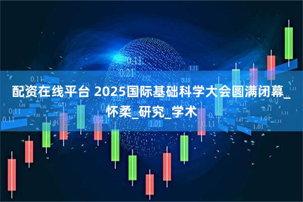 配资在线平台 2025国际基础科学大会圆满闭幕_怀柔_研究_学术