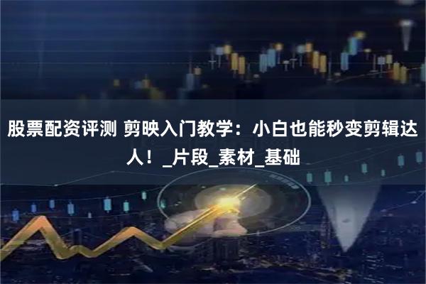 股票配资评测 剪映入门教学：小白也能秒变剪辑达人！_片段_素材_基础