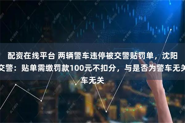 配资在线平台 两辆警车违停被交警贴罚单，沈阳交警：贴单需缴罚款100元不扣分，与是否为警车无关