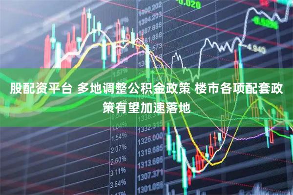 股配资平台 多地调整公积金政策 楼市各项配套政策有望加速落地
