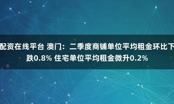 配资在线平台 澳门：二季度商铺单位平均租金环比下跌0.8% 住宅单位平均租金微升0.2%