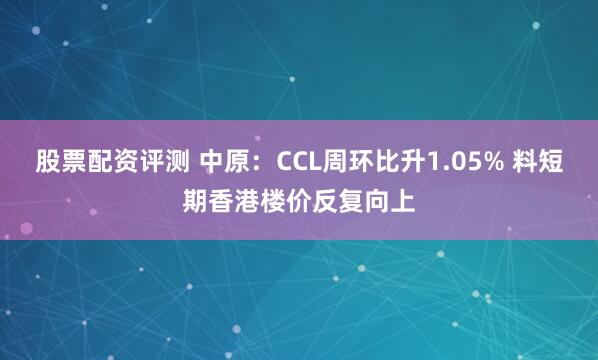 股票配资评测 中原：CCL周环比升1.05% 料短期香港楼价反复向上