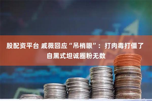 股配资平台 戚薇回应“吊梢眼”：打肉毒打僵了 自黑式坦诚圈粉无数