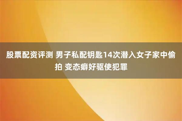 股票配资评测 男子私配钥匙14次潜入女子家中偷拍 变态癖好驱使犯罪