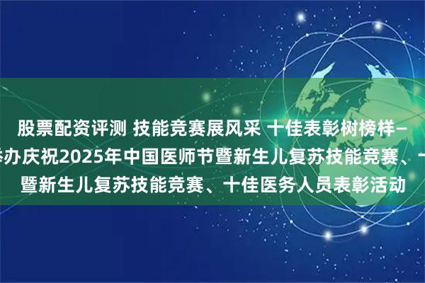 股票配资评测 技能竞赛展风采 十佳表彰树榜样——德州市妇幼保健院举办庆祝2025年中国医师节暨新生儿复苏技能竞赛、十佳医务人员表彰活动