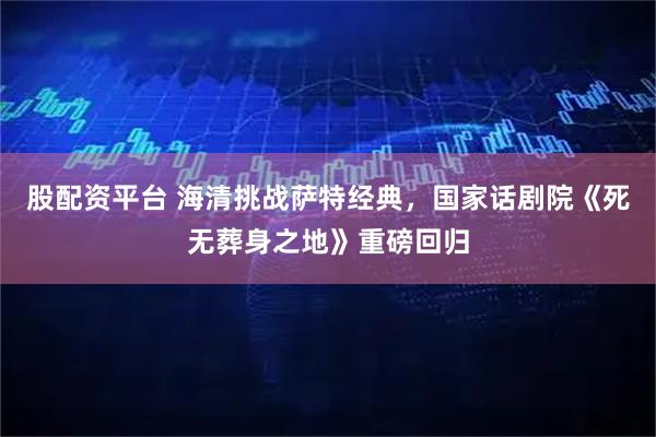 股配资平台 海清挑战萨特经典，国家话剧院《死无葬身之地》重磅回归