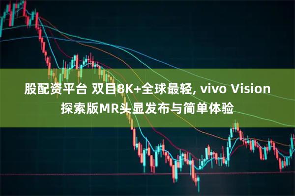 股配资平台 双目8K+全球最轻, vivo Vision探索版MR头显发布与简单体验