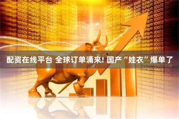 配资在线平台 全球订单涌来! 国产“娃衣”爆单了