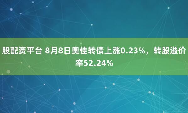 股配资平台 8月8日奥佳转债上涨0.23%，转股溢价率52.24%