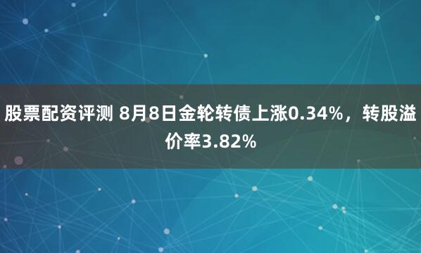 股票配资评测 8月8日金轮转债上涨0.34%，转股溢价率3.82%