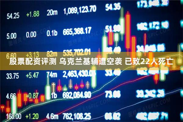 股票配资评测 乌克兰基辅遭空袭 已致22人死亡