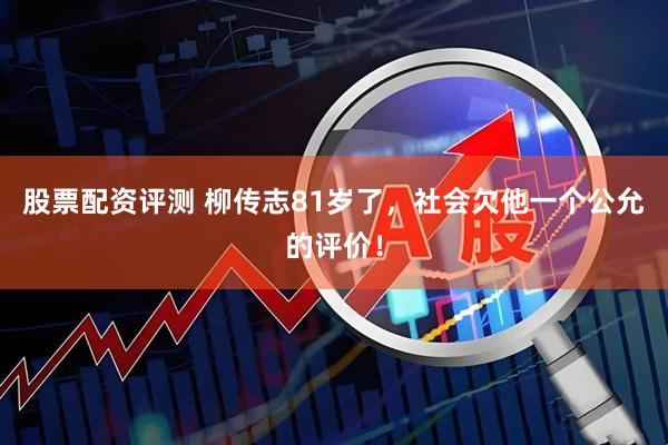 股票配资评测 柳传志81岁了，社会欠他一个公允的评价！