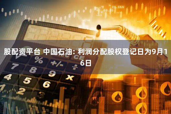 股配资平台 中国石油: 利润分配股权登记日为9月16日