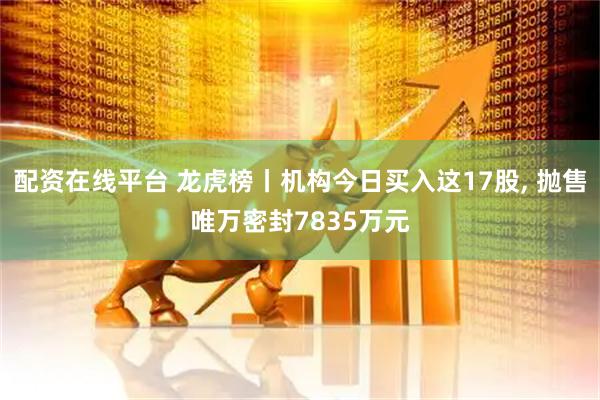 配资在线平台 龙虎榜丨机构今日买入这17股, 抛售唯万密封7835万元
