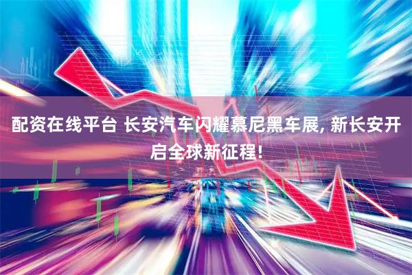 配资在线平台 长安汽车闪耀慕尼黑车展, 新长安开启全球新征程!