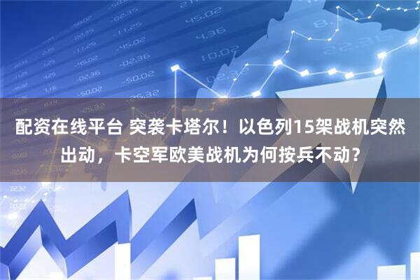 配资在线平台 突袭卡塔尔！以色列15架战机突然出动，卡空军欧美战机为何按兵不动？