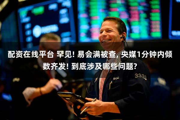 配资在线平台 罕见! 易会满被查, 央媒1分钟内倾数齐发! 到底涉及哪些问题?