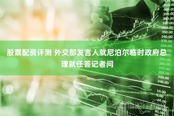 股票配资评测 外交部发言人就尼泊尔临时政府总理就任答记者问