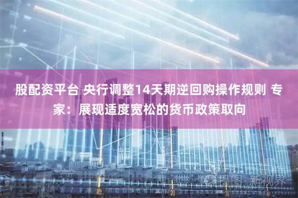 股配资平台 央行调整14天期逆回购操作规则 专家：展现适度宽松的货币政策取向