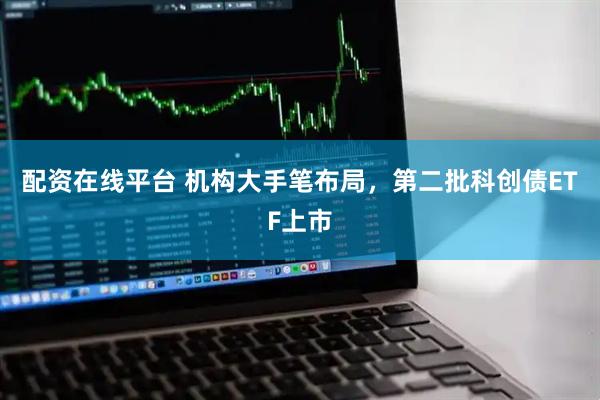配资在线平台 机构大手笔布局，第二批科创债ETF上市