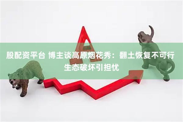 股配资平台 博主谈高原烟花秀：翻土恢复不可行 生态破坏引担忧