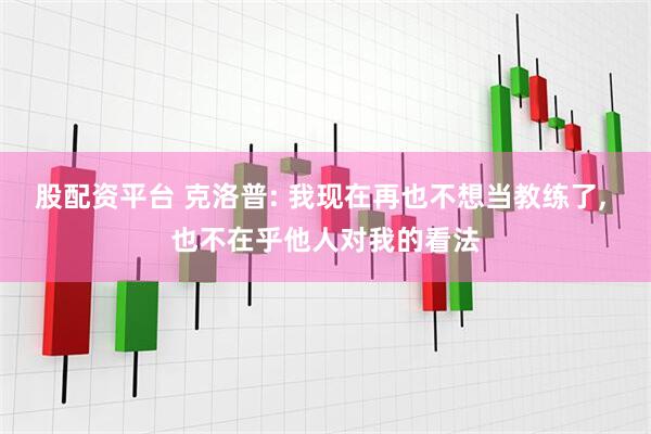 股配资平台 克洛普: 我现在再也不想当教练了, 也不在乎他人对我的看法