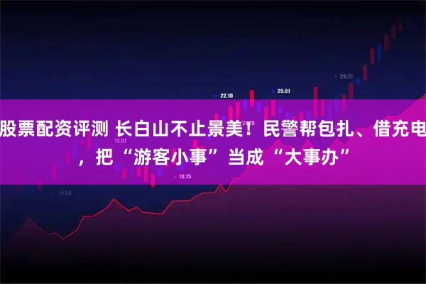 股票配资评测 长白山不止景美！民警帮包扎、借充电，把 “游客小事” 当成 “大事办”