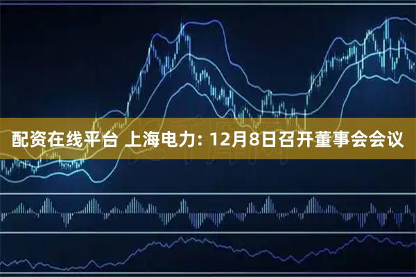 配资在线平台 上海电力: 12月8日召开董事会会议