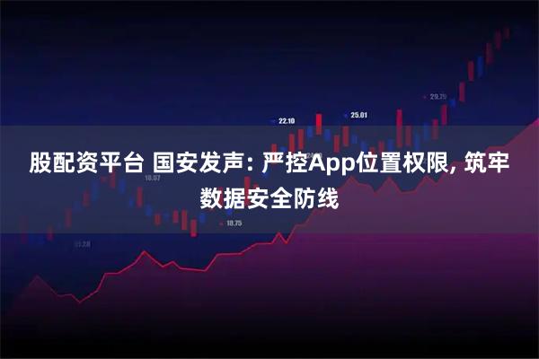 股配资平台 国安发声: 严控App位置权限, 筑牢数据安全防线