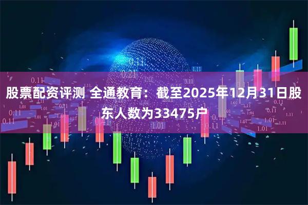 股票配资评测 全通教育：截至2025年12月31日股东人数为33475户
