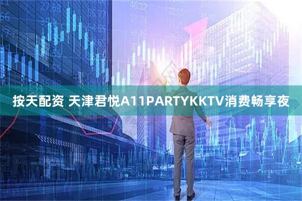 按天配资 天津君悦A11PARTYKKTV消费畅享夜
