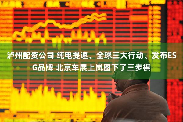 泸州配资公司 纯电提速、全球三大行动、发布ESG品牌 北京车展上岚图下了三步棋