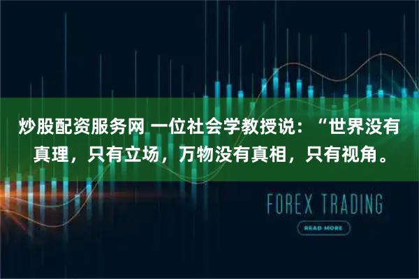 炒股配资服务网 一位社会学教授说：“世界没有真理，只有立场，万物没有真相，只有视角。