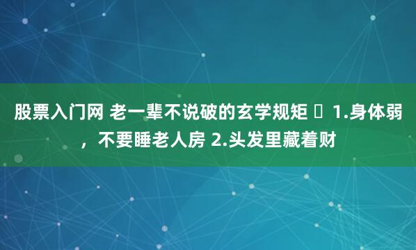 股票入门网 老一辈不说破的玄学规矩 ​1.身体弱，不要睡老人房 2.头发里藏着财
