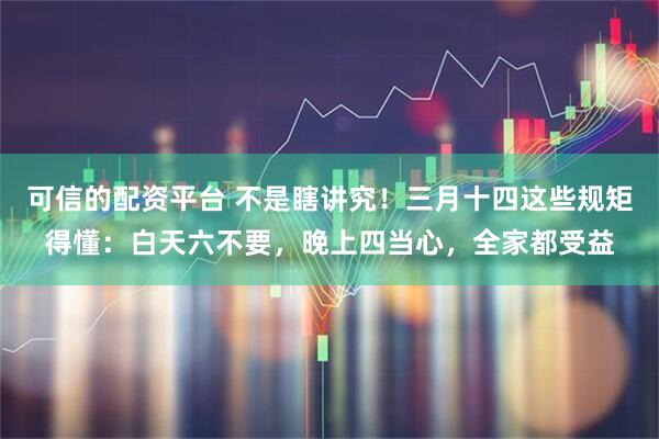 可信的配资平台 不是瞎讲究！三月十四这些规矩得懂：白天六不要，晚上四当心，全家都受益