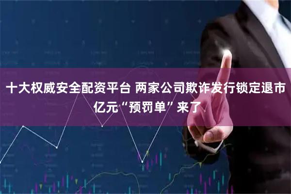 十大权威安全配资平台 两家公司欺诈发行锁定退市 亿元“预罚单”来了