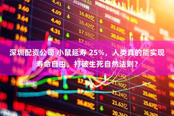 深圳配资公司 小鼠延寿 25%，人类真的能实现寿命自由，打破生死自然法则？