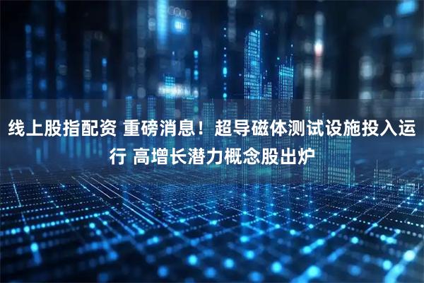 线上股指配资 重磅消息！超导磁体测试设施投入运行 高增长潜力概念股出炉