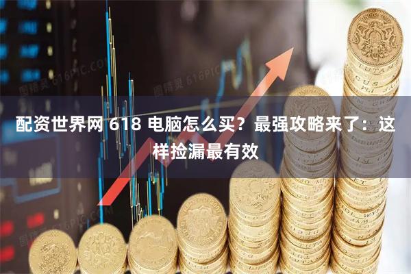 配资世界网 618 电脑怎么买？最强攻略来了：这样捡漏最有效
