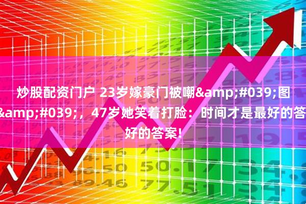 炒股配资门户 23岁嫁豪门被嘲'图钱'，47岁她笑着打脸：时间才是最好的答案!