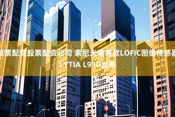 股票配资股票配资公司 索尼光喻首款LOFIC图像传感器LYTIA L910发布